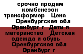 срочно продам комбенезон-трансформер › Цена ­ 1 500 - Оренбургская обл., Оренбург г. Дети и материнство » Детская одежда и обувь   . Оренбургская обл.,Оренбург г.